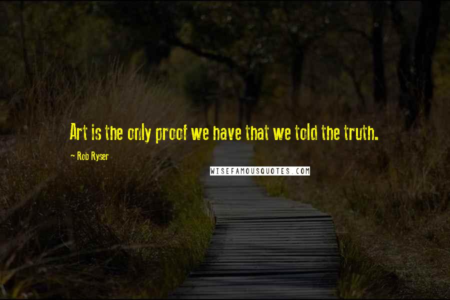 Rob Ryser Quotes: Art is the only proof we have that we told the truth.