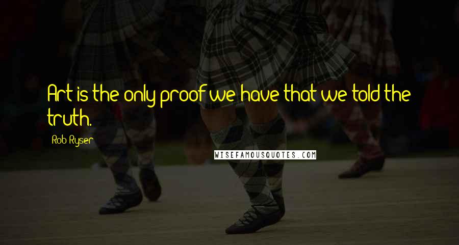 Rob Ryser Quotes: Art is the only proof we have that we told the truth.