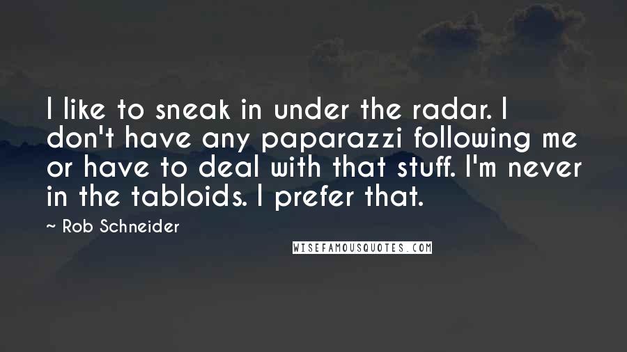 Rob Schneider Quotes: I like to sneak in under the radar. I don't have any paparazzi following me or have to deal with that stuff. I'm never in the tabloids. I prefer that.