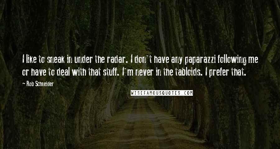 Rob Schneider Quotes: I like to sneak in under the radar. I don't have any paparazzi following me or have to deal with that stuff. I'm never in the tabloids. I prefer that.