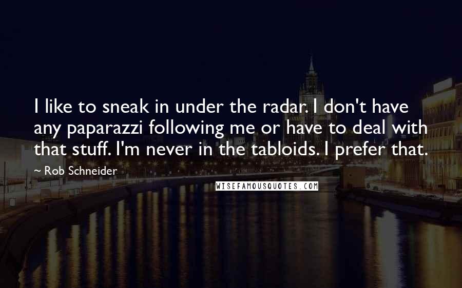 Rob Schneider Quotes: I like to sneak in under the radar. I don't have any paparazzi following me or have to deal with that stuff. I'm never in the tabloids. I prefer that.