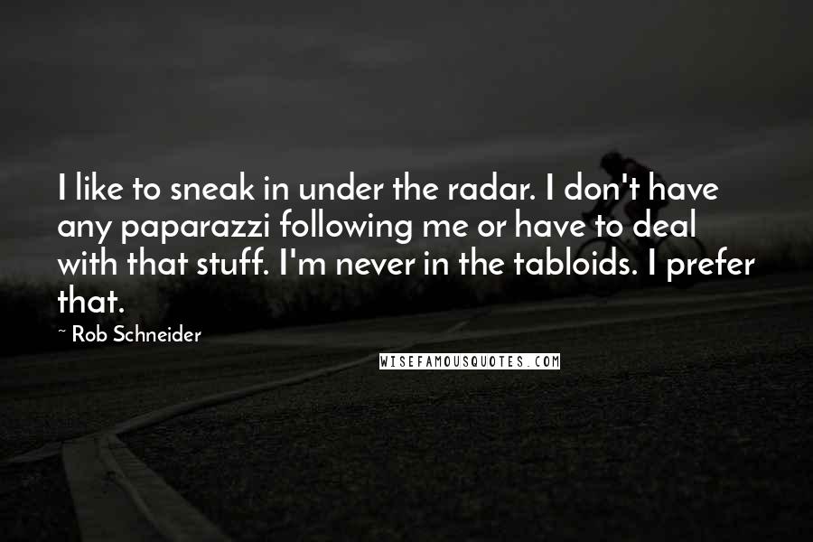 Rob Schneider Quotes: I like to sneak in under the radar. I don't have any paparazzi following me or have to deal with that stuff. I'm never in the tabloids. I prefer that.