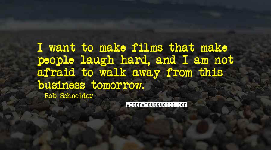 Rob Schneider Quotes: I want to make films that make people laugh hard, and I am not afraid to walk away from this business tomorrow.