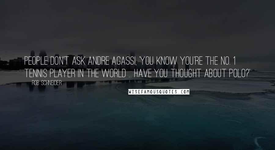 Rob Schneider Quotes: People don't ask Andre Agassi, 'You know you're the No. 1 tennis player in the world ... have you thought about polo?'
