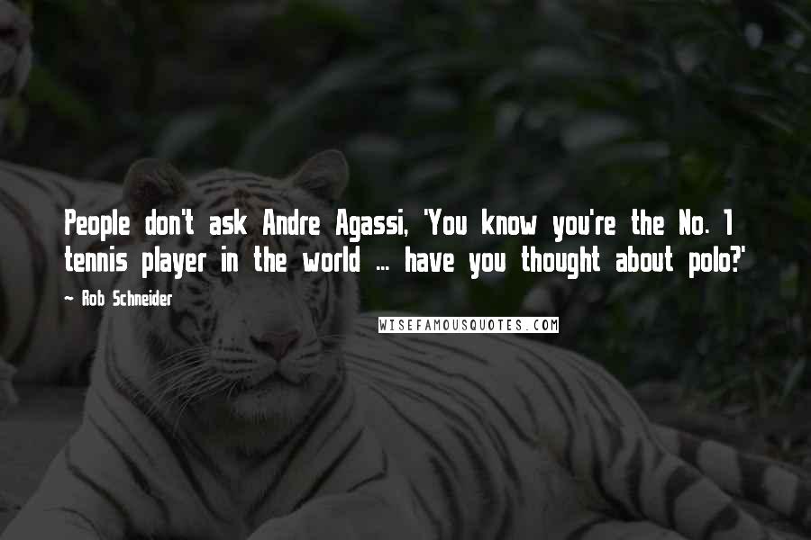 Rob Schneider Quotes: People don't ask Andre Agassi, 'You know you're the No. 1 tennis player in the world ... have you thought about polo?'