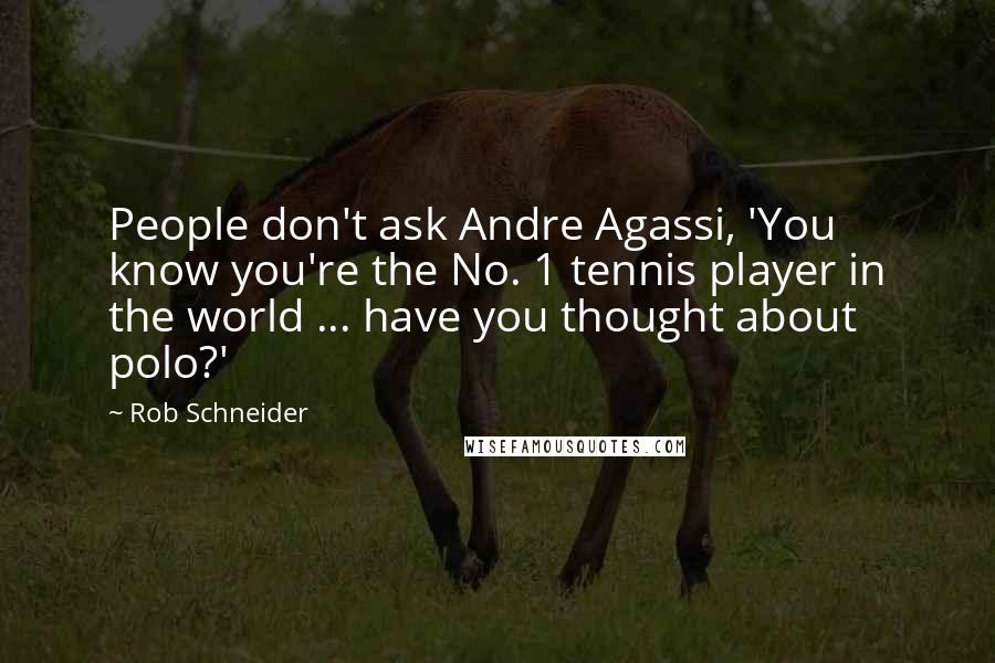 Rob Schneider Quotes: People don't ask Andre Agassi, 'You know you're the No. 1 tennis player in the world ... have you thought about polo?'