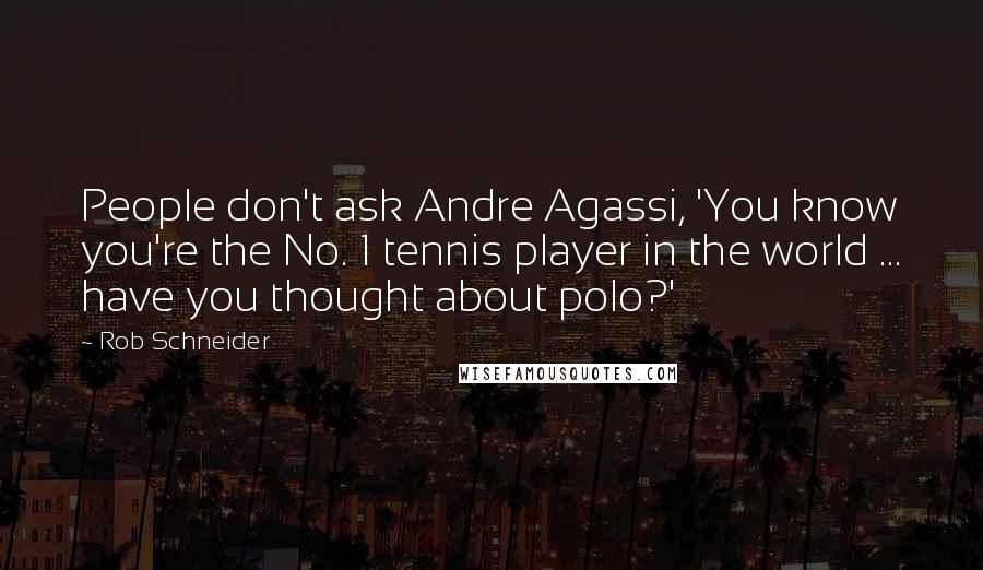 Rob Schneider Quotes: People don't ask Andre Agassi, 'You know you're the No. 1 tennis player in the world ... have you thought about polo?'