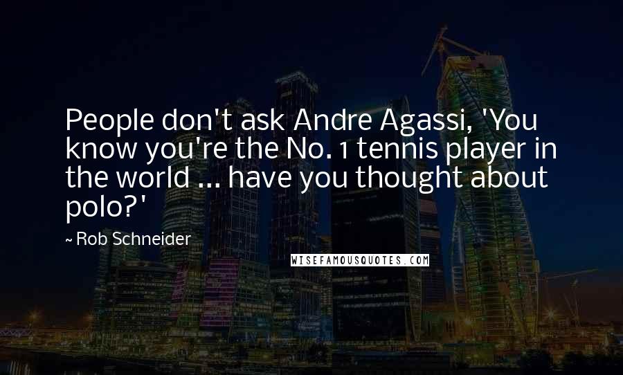 Rob Schneider Quotes: People don't ask Andre Agassi, 'You know you're the No. 1 tennis player in the world ... have you thought about polo?'