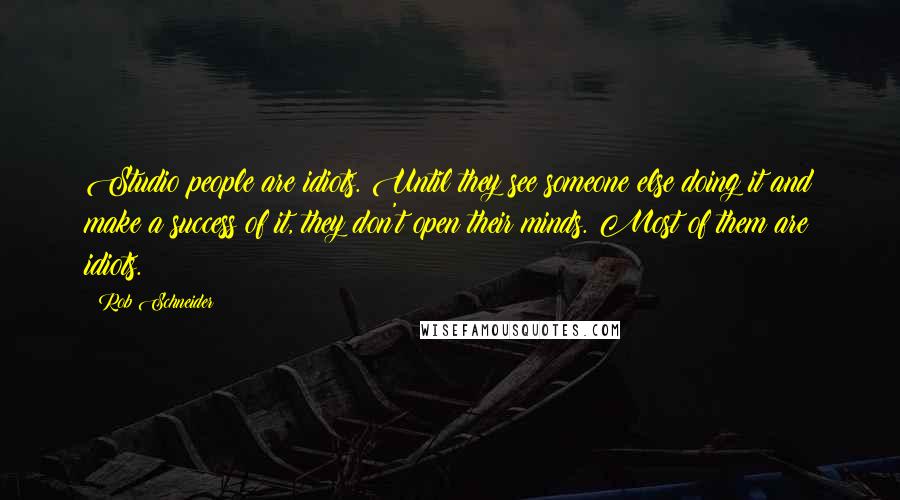 Rob Schneider Quotes: Studio people are idiots. Until they see someone else doing it and make a success of it, they don't open their minds. Most of them are idiots.