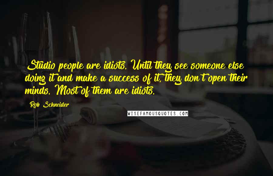 Rob Schneider Quotes: Studio people are idiots. Until they see someone else doing it and make a success of it, they don't open their minds. Most of them are idiots.