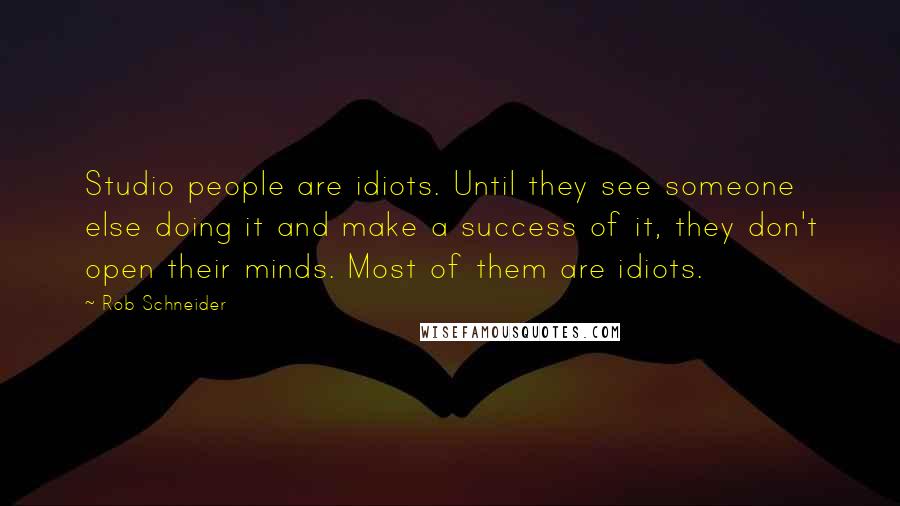 Rob Schneider Quotes: Studio people are idiots. Until they see someone else doing it and make a success of it, they don't open their minds. Most of them are idiots.