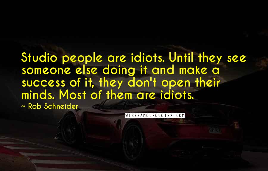 Rob Schneider Quotes: Studio people are idiots. Until they see someone else doing it and make a success of it, they don't open their minds. Most of them are idiots.