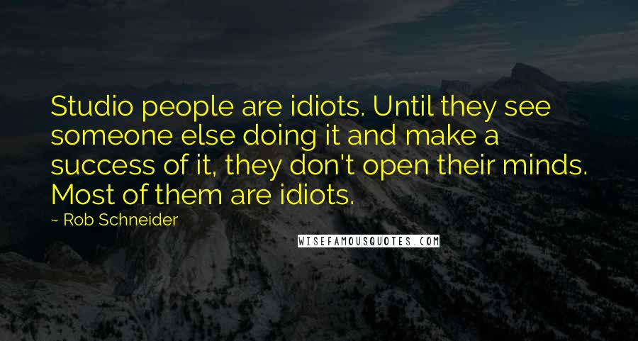 Rob Schneider Quotes: Studio people are idiots. Until they see someone else doing it and make a success of it, they don't open their minds. Most of them are idiots.
