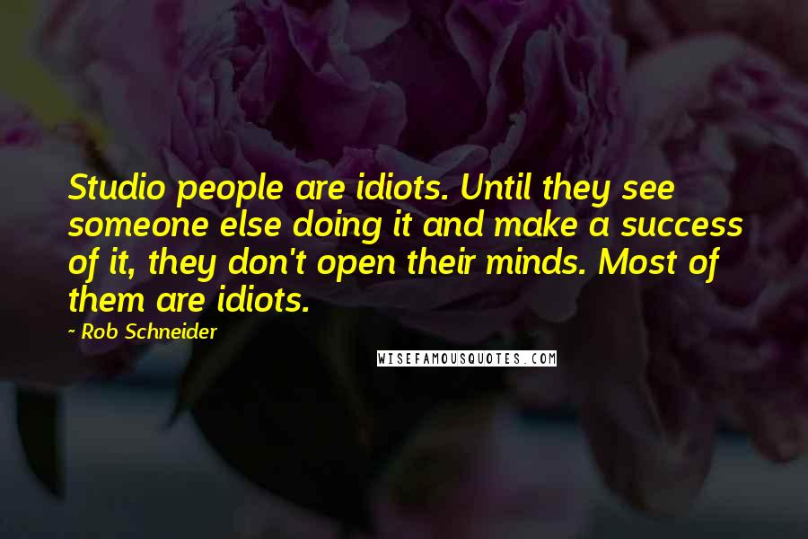 Rob Schneider Quotes: Studio people are idiots. Until they see someone else doing it and make a success of it, they don't open their minds. Most of them are idiots.