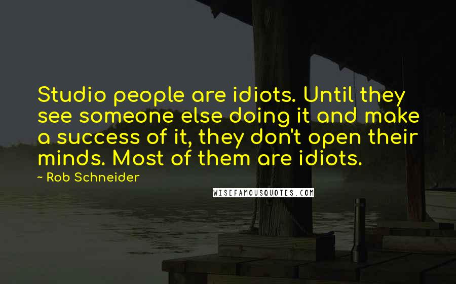 Rob Schneider Quotes: Studio people are idiots. Until they see someone else doing it and make a success of it, they don't open their minds. Most of them are idiots.