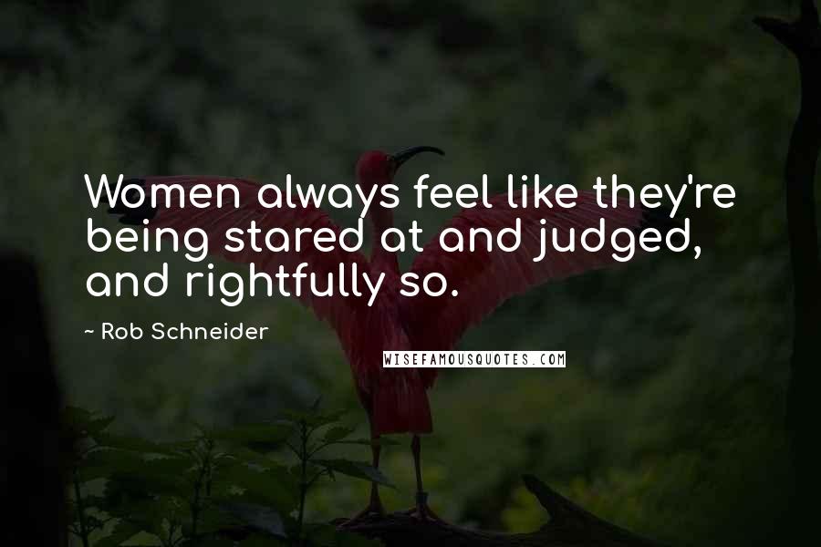 Rob Schneider Quotes: Women always feel like they're being stared at and judged, and rightfully so.