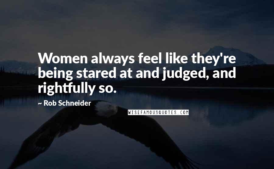 Rob Schneider Quotes: Women always feel like they're being stared at and judged, and rightfully so.