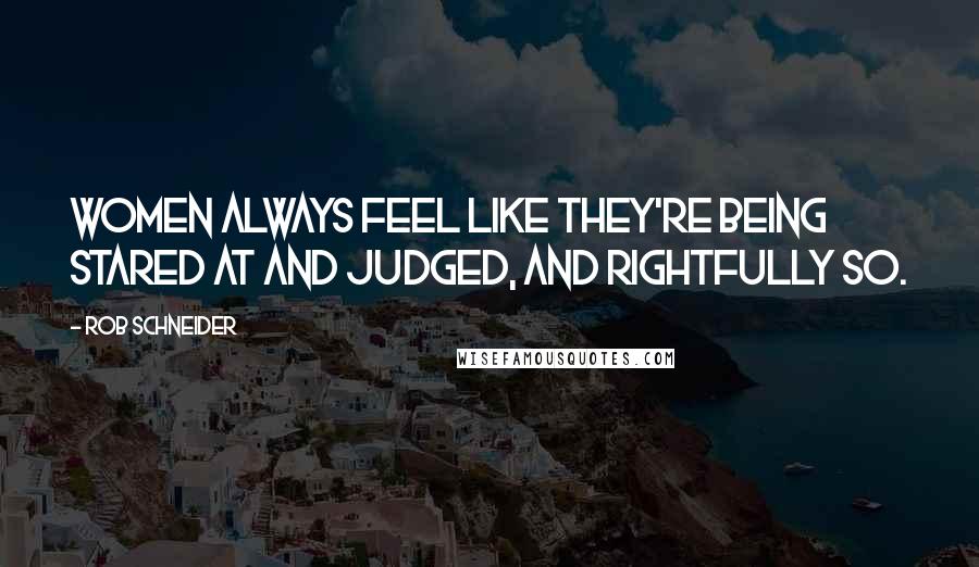 Rob Schneider Quotes: Women always feel like they're being stared at and judged, and rightfully so.