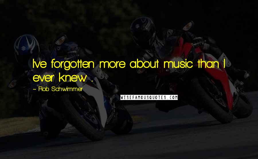 Rob Schwimmer Quotes: I've forgotten more about music than I ever knew ...