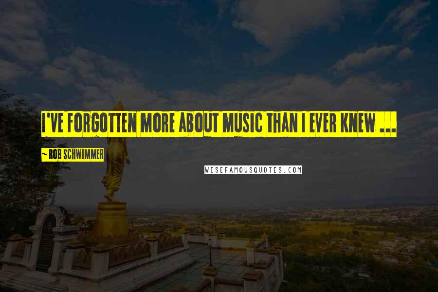 Rob Schwimmer Quotes: I've forgotten more about music than I ever knew ...
