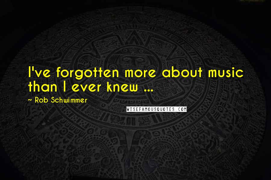 Rob Schwimmer Quotes: I've forgotten more about music than I ever knew ...