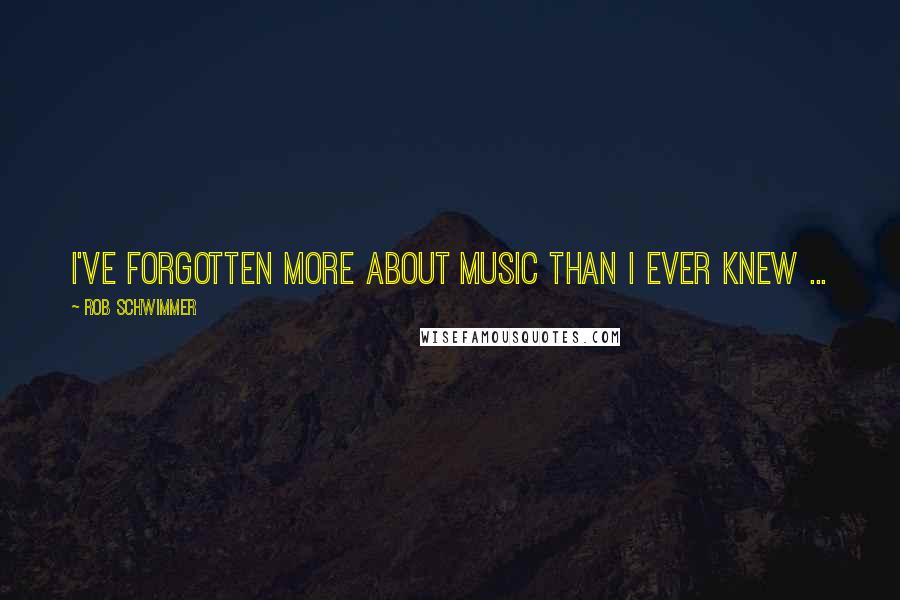 Rob Schwimmer Quotes: I've forgotten more about music than I ever knew ...