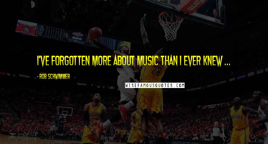 Rob Schwimmer Quotes: I've forgotten more about music than I ever knew ...