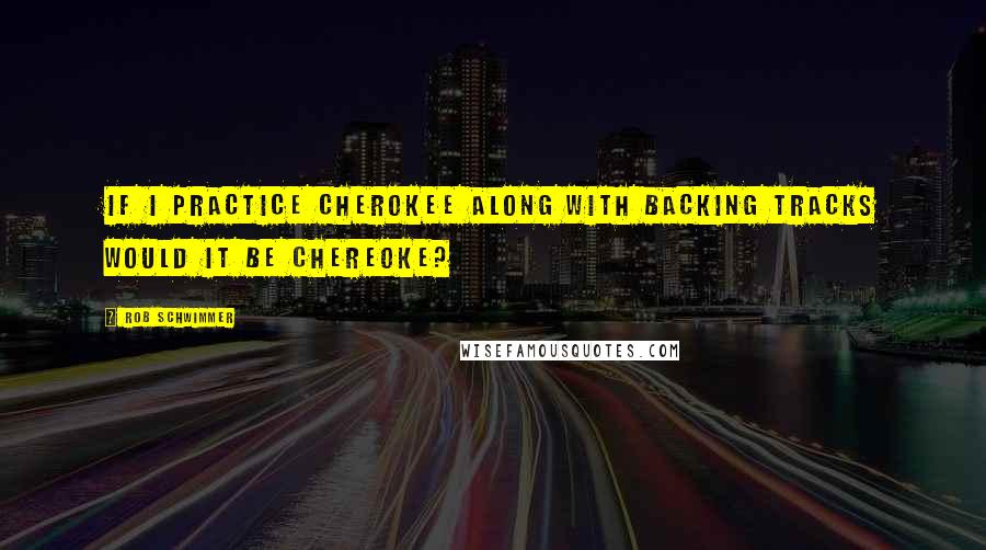 Rob Schwimmer Quotes: If I practice Cherokee along with backing tracks would it be Chereoke?