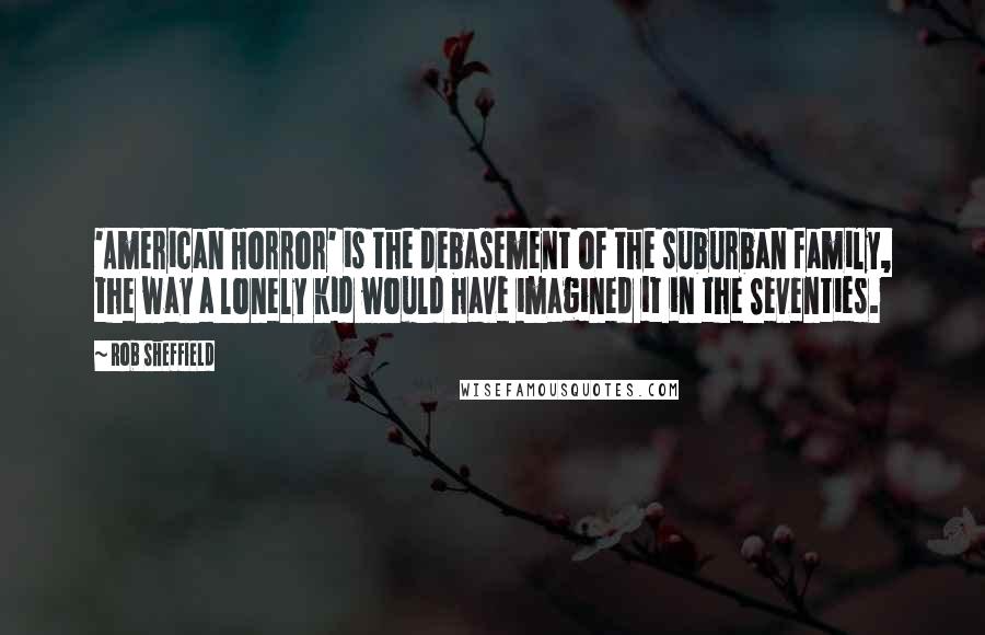 Rob Sheffield Quotes: 'American Horror' is the debasement of the suburban family, the way a lonely kid would have imagined it in the Seventies.