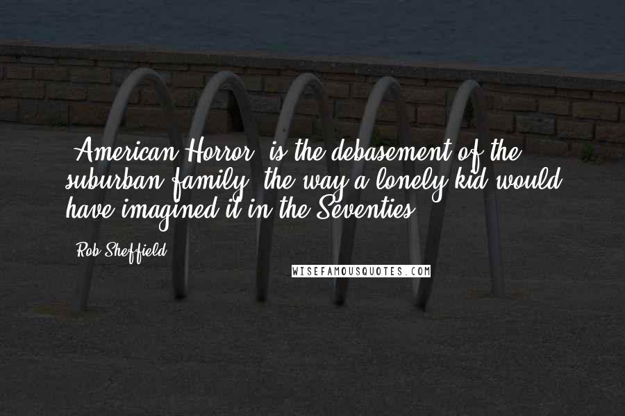 Rob Sheffield Quotes: 'American Horror' is the debasement of the suburban family, the way a lonely kid would have imagined it in the Seventies.