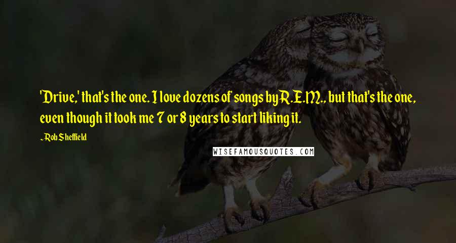 Rob Sheffield Quotes: 'Drive,' that's the one. I love dozens of songs by R.E.M., but that's the one, even though it took me 7 or 8 years to start liking it.