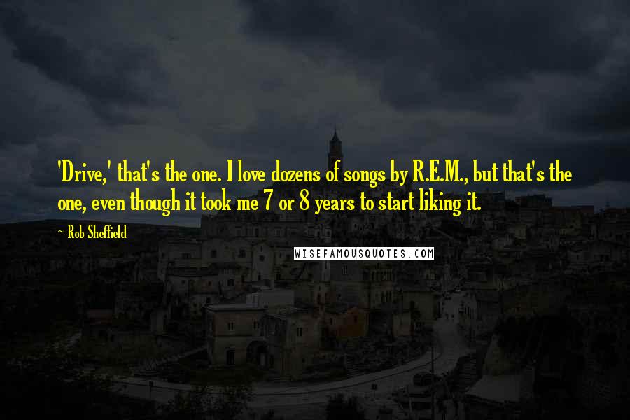 Rob Sheffield Quotes: 'Drive,' that's the one. I love dozens of songs by R.E.M., but that's the one, even though it took me 7 or 8 years to start liking it.