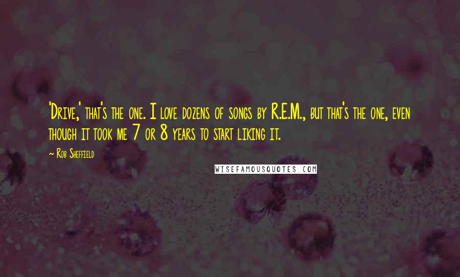Rob Sheffield Quotes: 'Drive,' that's the one. I love dozens of songs by R.E.M., but that's the one, even though it took me 7 or 8 years to start liking it.