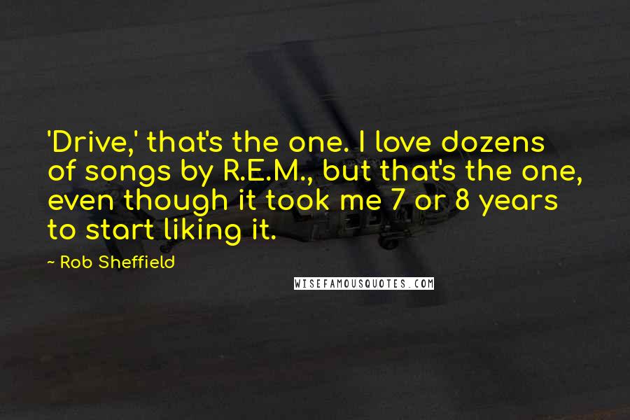 Rob Sheffield Quotes: 'Drive,' that's the one. I love dozens of songs by R.E.M., but that's the one, even though it took me 7 or 8 years to start liking it.