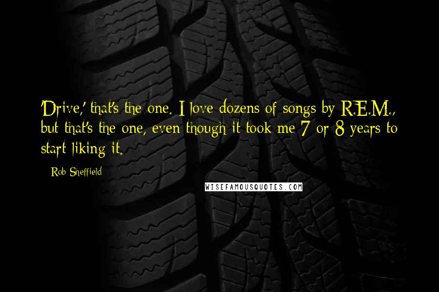 Rob Sheffield Quotes: 'Drive,' that's the one. I love dozens of songs by R.E.M., but that's the one, even though it took me 7 or 8 years to start liking it.