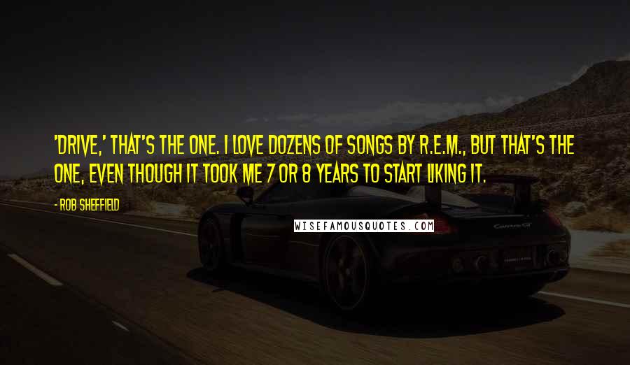 Rob Sheffield Quotes: 'Drive,' that's the one. I love dozens of songs by R.E.M., but that's the one, even though it took me 7 or 8 years to start liking it.