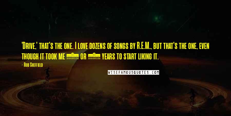 Rob Sheffield Quotes: 'Drive,' that's the one. I love dozens of songs by R.E.M., but that's the one, even though it took me 7 or 8 years to start liking it.