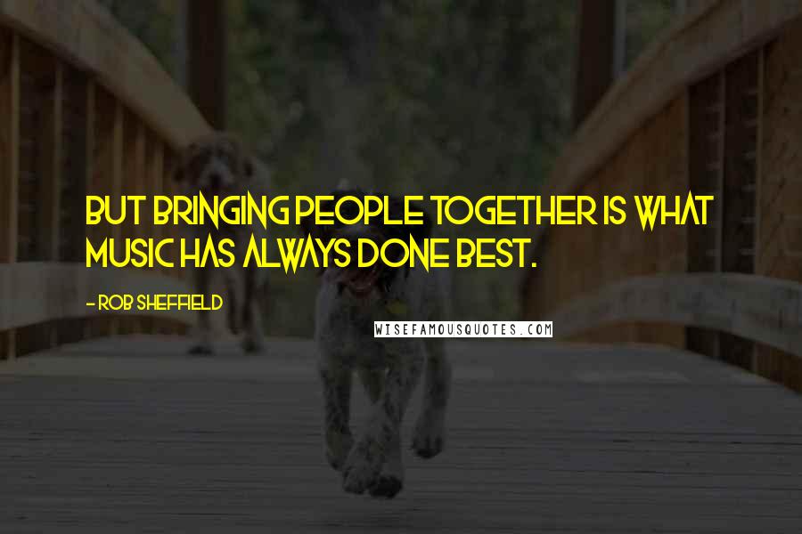 Rob Sheffield Quotes: But bringing people together is what music has always done best.