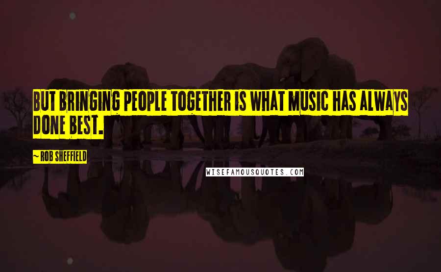 Rob Sheffield Quotes: But bringing people together is what music has always done best.