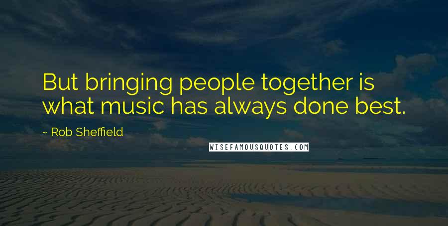 Rob Sheffield Quotes: But bringing people together is what music has always done best.