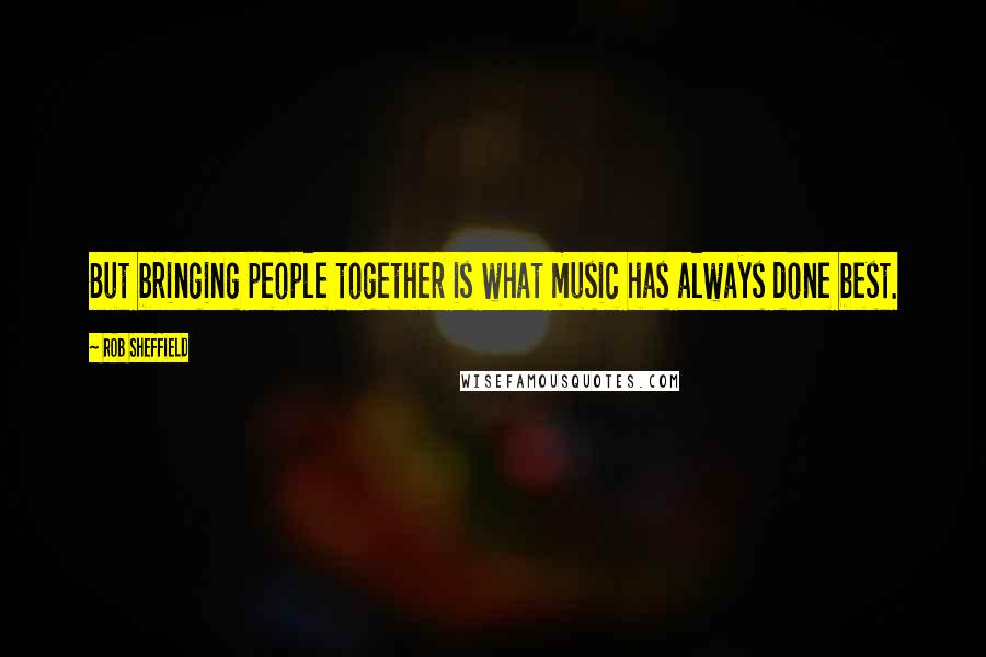 Rob Sheffield Quotes: But bringing people together is what music has always done best.