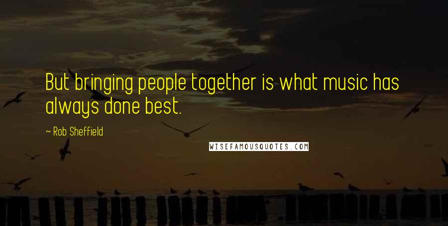 Rob Sheffield Quotes: But bringing people together is what music has always done best.