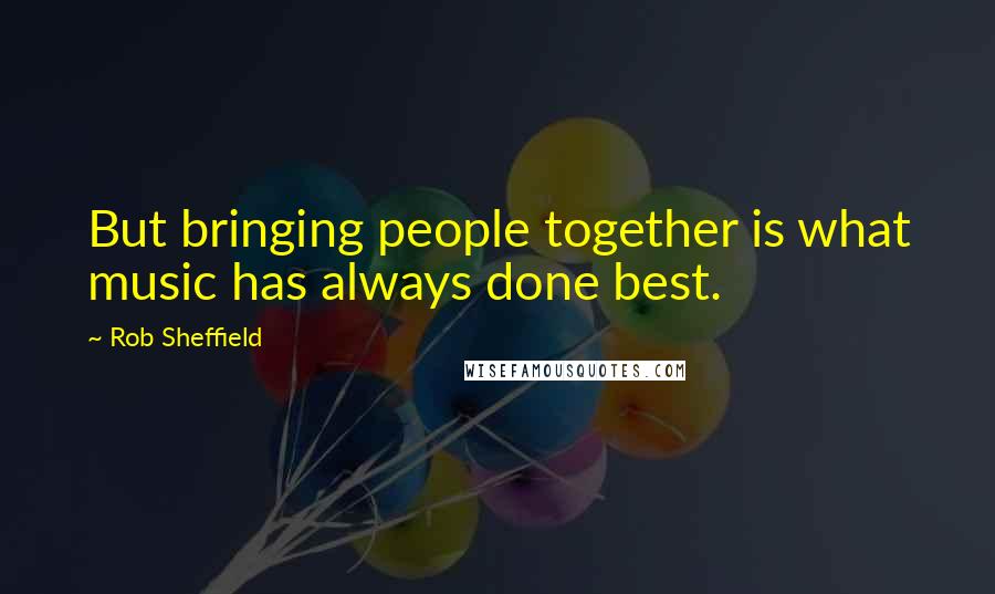 Rob Sheffield Quotes: But bringing people together is what music has always done best.