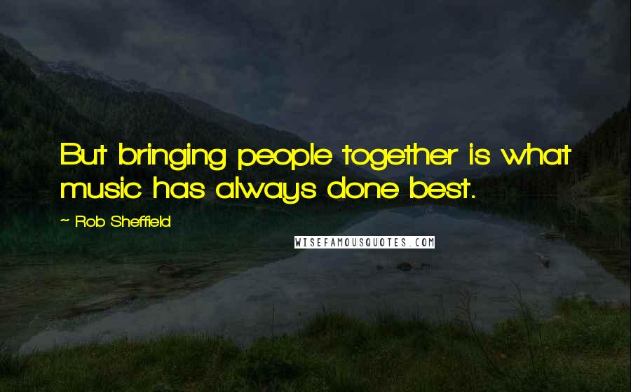 Rob Sheffield Quotes: But bringing people together is what music has always done best.