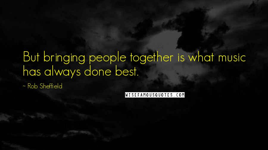 Rob Sheffield Quotes: But bringing people together is what music has always done best.