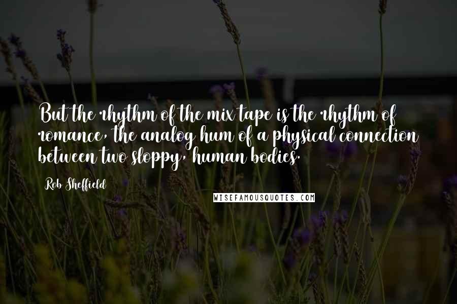 Rob Sheffield Quotes: But the rhythm of the mix tape is the rhythm of romance, the analog hum of a physical connection between two sloppy, human bodies.