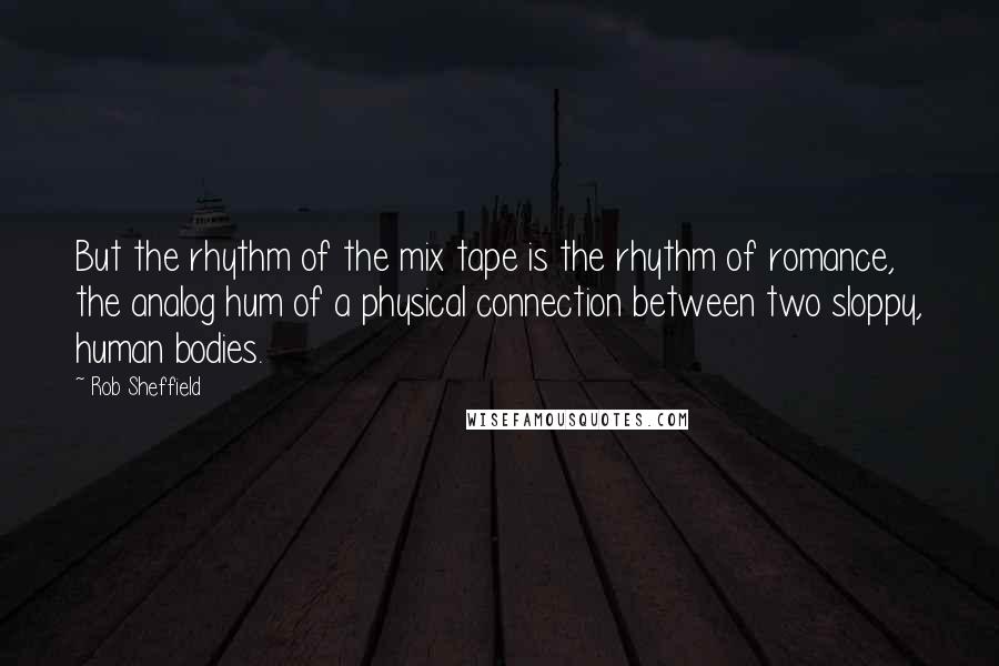 Rob Sheffield Quotes: But the rhythm of the mix tape is the rhythm of romance, the analog hum of a physical connection between two sloppy, human bodies.