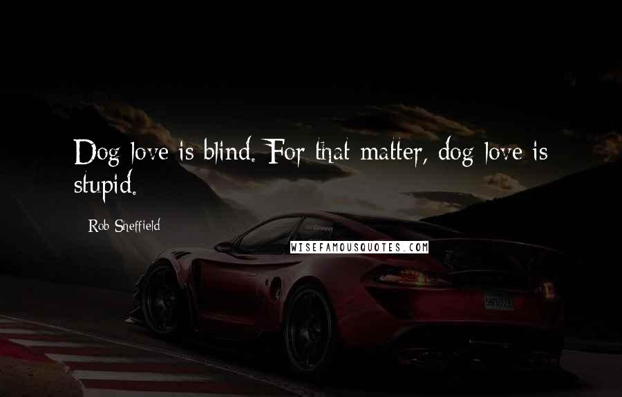 Rob Sheffield Quotes: Dog love is blind. For that matter, dog love is stupid.