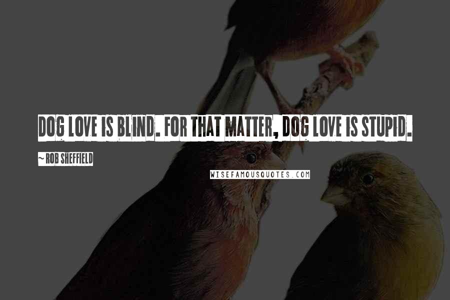 Rob Sheffield Quotes: Dog love is blind. For that matter, dog love is stupid.