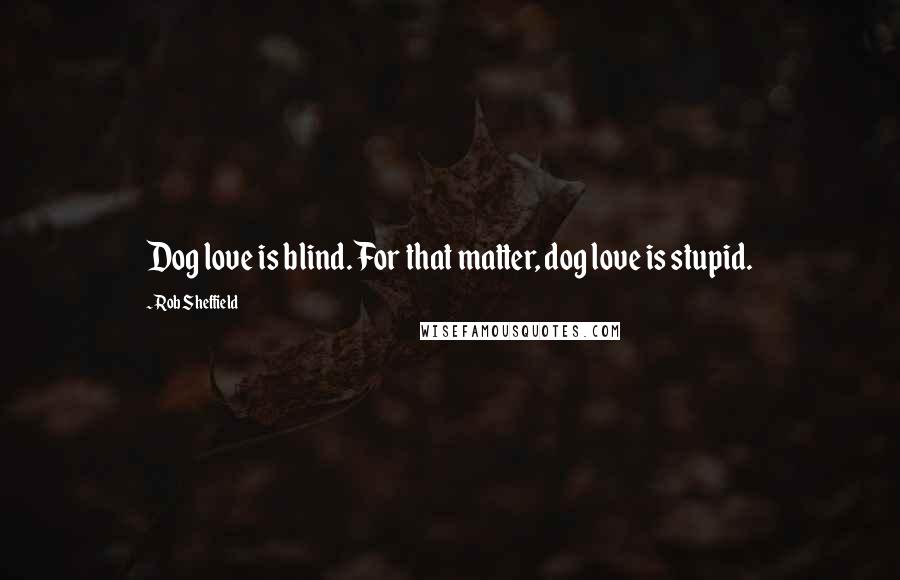 Rob Sheffield Quotes: Dog love is blind. For that matter, dog love is stupid.